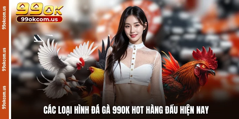 Các loại hình đá gà 99OK hot hàng đầu hiện nay